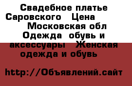 Свадебное платье Саровского › Цена ­ 25 000 - Московская обл. Одежда, обувь и аксессуары » Женская одежда и обувь   